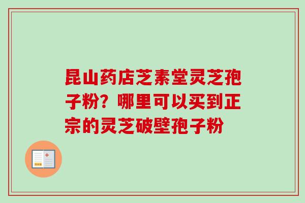 昆山药店芝素堂灵芝孢子粉？哪里可以买到正宗的灵芝破壁孢子粉