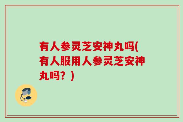有人参灵芝安神丸吗(有人服用人参灵芝安神丸吗？)