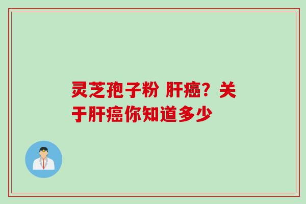 灵芝孢子粉 肝癌？关于肝癌你知道多少