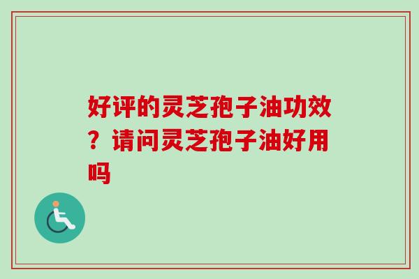 好评的灵芝孢子油功效？请问灵芝孢子油好用吗