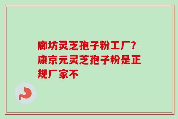 廊坊灵芝孢子粉工厂？康京元灵芝孢子粉是正规厂家不