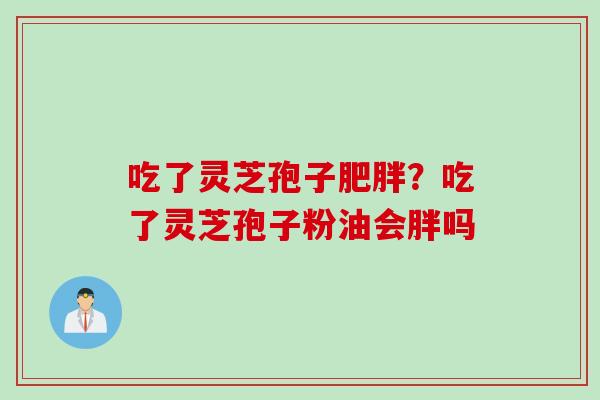 吃了灵芝孢子肥胖？吃了灵芝孢子粉油会胖吗
