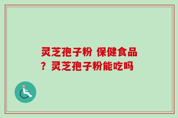 灵芝孢子粉 保健食品？灵芝孢子粉能吃吗
