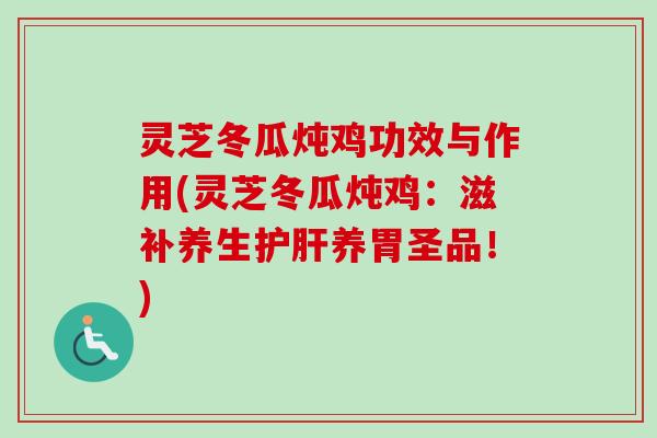 灵芝冬瓜炖鸡功效与作用(灵芝冬瓜炖鸡：滋补养生护肝养胃圣品！)