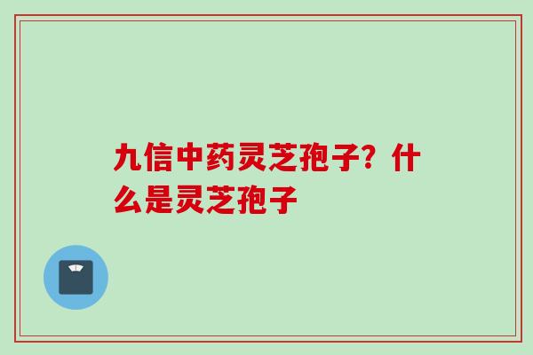 九信中药灵芝孢子？什么是灵芝孢子