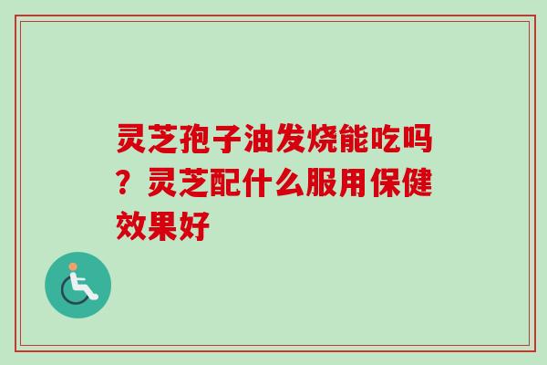 灵芝孢子油发烧能吃吗？灵芝配什么服用保健效果好