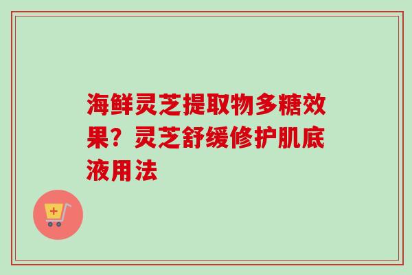 海鲜灵芝提取物多糖效果？灵芝舒缓修护肌底液用法