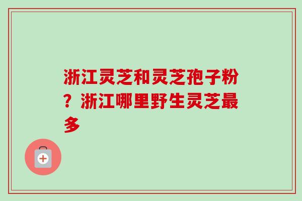 浙江灵芝和灵芝孢子粉？浙江哪里野生灵芝最多