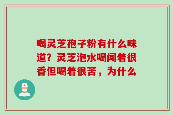 喝灵芝孢子粉有什么味道？灵芝泡水喝闻着很香但喝着很苦，为什么