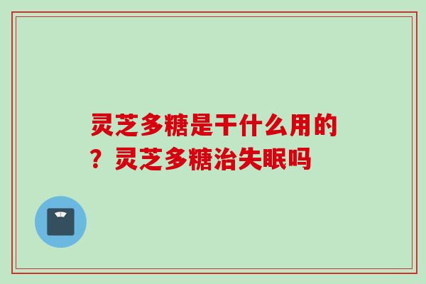 灵芝多糖是干什么用的？灵芝多糖治失眠吗