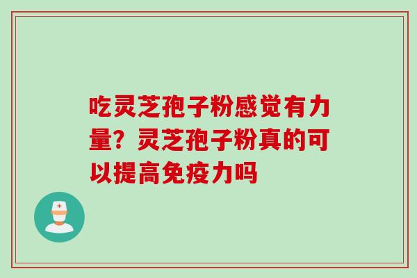 吃灵芝孢子粉感觉有力量？灵芝孢子粉真的可以提高免疫力吗