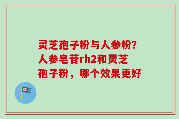 灵芝孢子粉与人参粉？人参皂苷rh2和灵芝孢子粉，哪个效果更好
