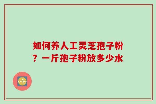 如何养人工灵芝孢子粉？一斤孢子粉放多少水