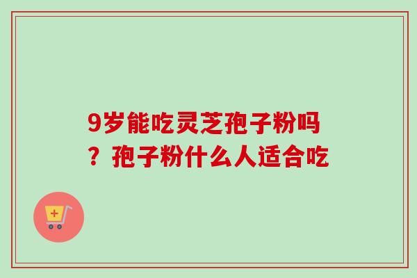 9岁能吃灵芝孢子粉吗？孢子粉什么人适合吃