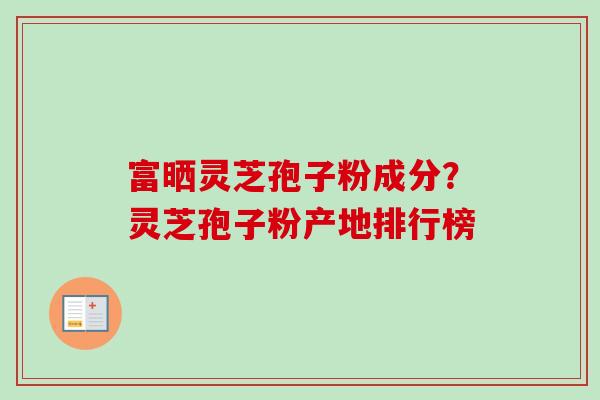 富晒灵芝孢子粉成分？灵芝孢子粉产地排行榜