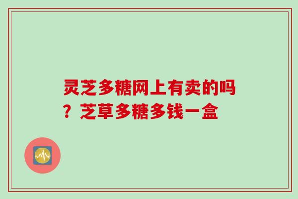 灵芝多糖网上有卖的吗？芝草多糖多钱一盒