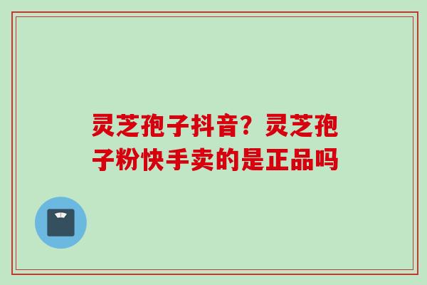 灵芝孢子抖音?灵芝孢子粉快手卖的是正品吗 灵芝孢子抖音?灵芝孢子粉快手卖的是正品吗