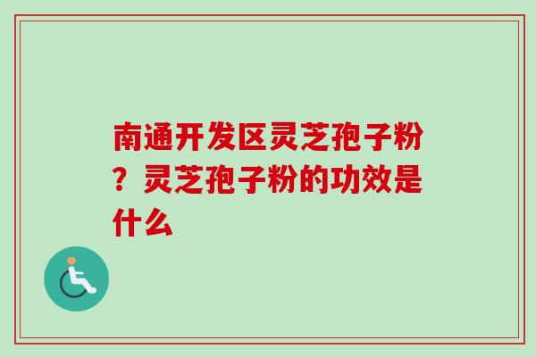 南通开发区灵芝孢子粉？灵芝孢子粉的功效是什么