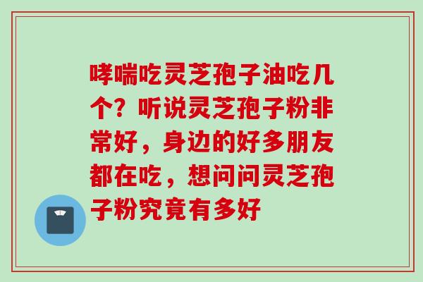 哮喘吃灵芝孢子油吃几个？听说灵芝孢子粉非常好，身边的好多朋友都在吃，想问问灵芝孢子粉究竟有多好