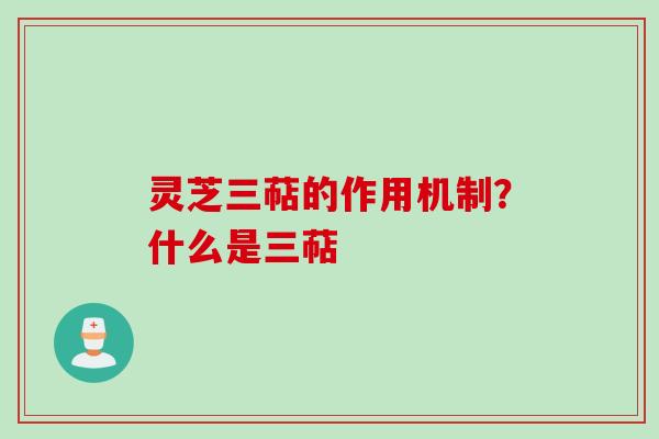 灵芝三萜的作用机制？什么是三萜