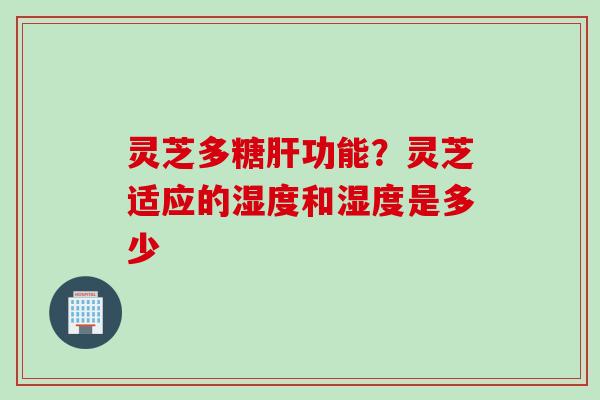 灵芝多糖功能？灵芝适应的湿度和湿度是多少