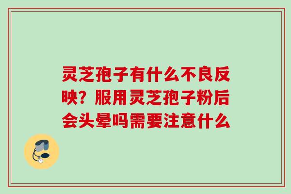 灵芝孢子有什么不良反映?服用灵芝孢子粉后会头晕吗需要注意什么 灵芝孢子有什么不良反映?服用灵芝孢子粉后会头晕吗需要注意什么