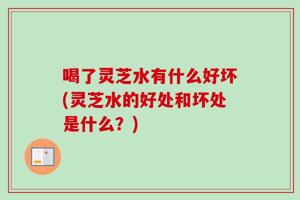 喝了灵芝水有什么好坏(灵芝水的好处和坏处是什么?) 喝了灵芝水有什么好坏(灵芝水的好处和坏处是什么?)