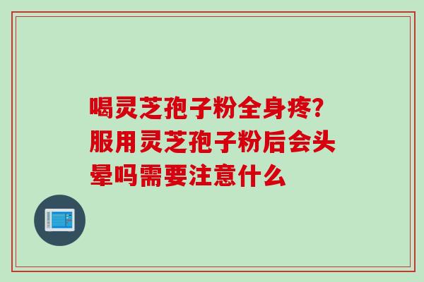 喝灵芝孢子粉全身疼？服用灵芝孢子粉后会头晕吗需要注意什么