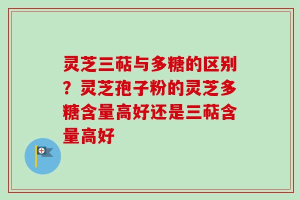 灵芝三萜与多糖的区别？灵芝孢子粉的灵芝多糖含量高好还是三萜含量高好
