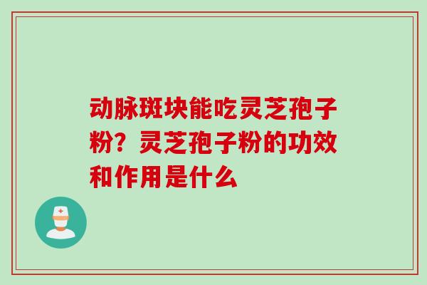 动脉斑块能吃灵芝孢子粉？灵芝孢子粉的功效和作用是什么