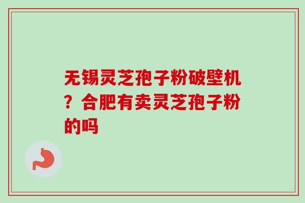 无锡灵芝孢子粉破壁机？合肥有卖灵芝孢子粉的吗