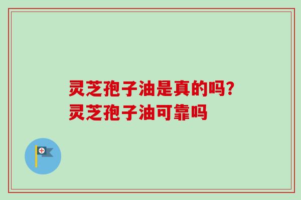 灵芝孢子油是真的吗？灵芝孢子油可靠吗