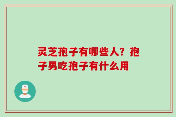 灵芝孢子有哪些人？孢子男吃孢子有什么用