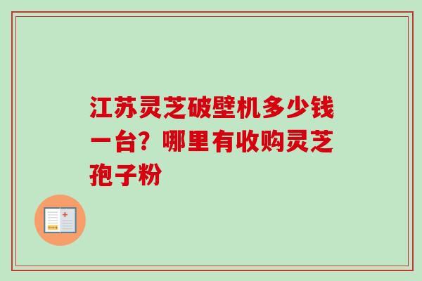 江苏灵芝破壁机多少钱一台？哪里有收购灵芝孢子粉