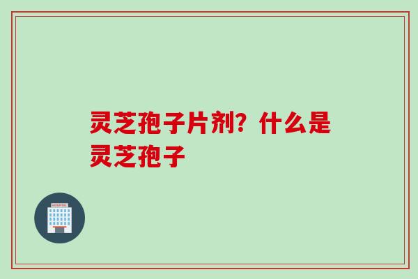 灵芝孢子片剂？什么是灵芝孢子