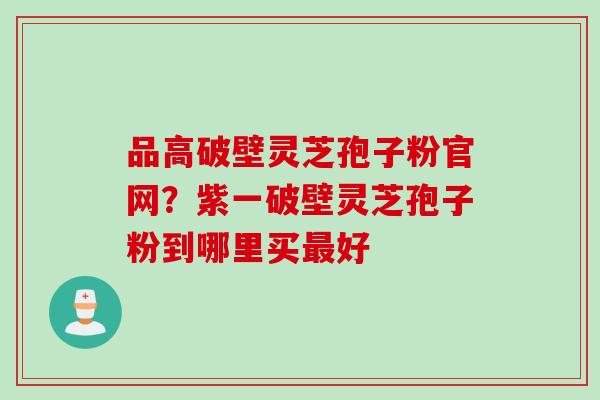 品高破壁灵芝孢子粉官网？紫一破壁灵芝孢子粉到哪里买好