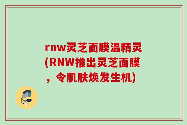 rnw灵芝面膜温精灵(RNW推出灵芝面膜，令肌肤焕发生机)