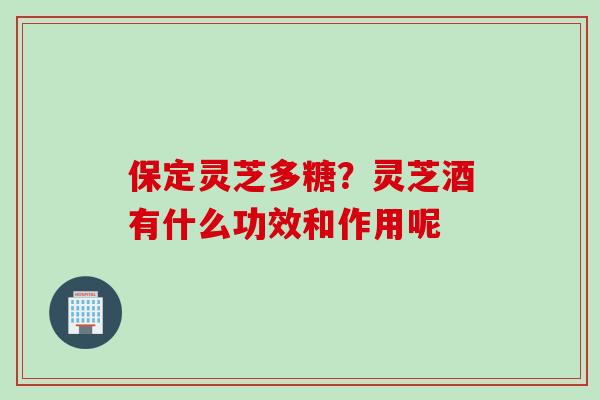 保定灵芝多糖？灵芝酒有什么功效和作用呢