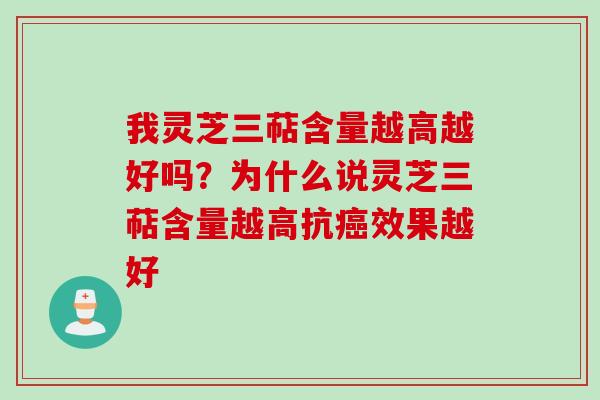 我灵芝三萜含量越高越好吗？为什么说灵芝三萜含量越高抗癌效果越好