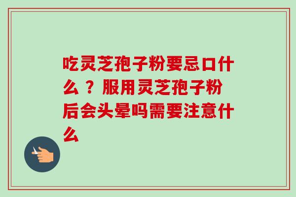 吃灵芝孢子粉要忌口什么 ？服用灵芝孢子粉后会头晕吗需要注意什么