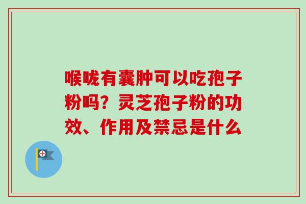 喉咙有囊肿可以吃孢子粉吗？灵芝孢子粉的功效、作用及禁忌是什么