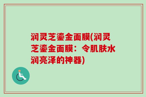 润灵芝鎏金面膜(润灵芝鎏金面膜：令肌肤水润亮泽的神器)