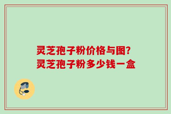 灵芝孢子粉价格与图？灵芝孢子粉多少钱一盒