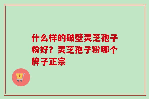 什么样的破壁灵芝孢子粉好？灵芝孢子粉哪个牌子正宗