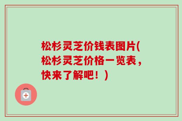 松杉灵芝价钱表图片(松杉灵芝价格一览表，快来了解吧！)