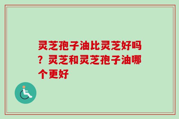 灵芝孢子油比灵芝好吗？灵芝和灵芝孢子油哪个更好