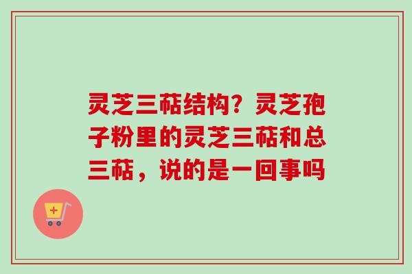 灵芝三萜结构？灵芝孢子粉里的灵芝三萜和总三萜，说的是一回事吗