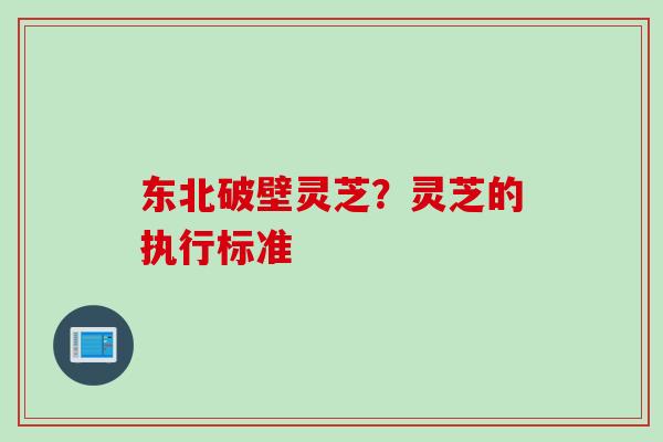 东北破壁灵芝？灵芝的执行标准