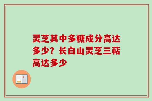 灵芝其中多糖成分高达多少？长白山灵芝三萜高达多少