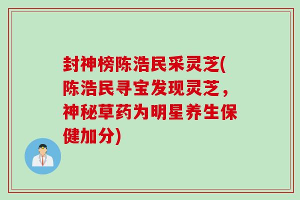 封神榜陈浩民采灵芝(陈浩民寻宝发现灵芝，神秘草药为明星养生保健加分)